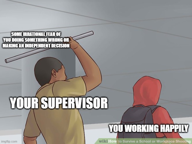 Micromanager/supervisor | SOME IRRATIONAL FEAR OF YOU DOING SOMETHING WRONG OR MAKING AN INDEPENDENT DECISION; YOUR SUPERVISOR; YOU WORKING HAPPILY | image tagged in wikihow hit with a bar | made w/ Imgflip meme maker