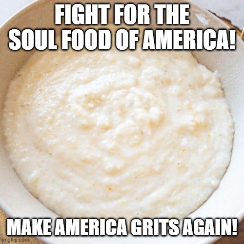Make America Grits Again | FIGHT FOR THE SOUL FOOD OF AMERICA! MAKE AMERICA GRITS AGAIN! | image tagged in soul food,grits,maga | made w/ Imgflip meme maker