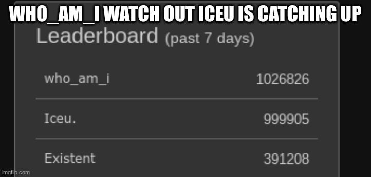 uh oh | WHO_AM_I WATCH OUT ICEU IS CATCHING UP | image tagged in iceu,who_am_i,leaderboard | made w/ Imgflip meme maker