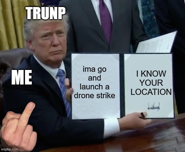 Trump Bill Signing Meme | TRUNP; ima go and launch a drone strike; I KNOW YOUR LOCATION; ME | image tagged in memes,trump bill signing | made w/ Imgflip meme maker