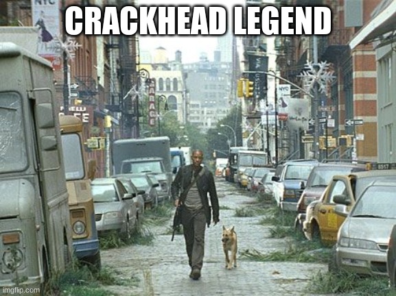 Legend | CRACKHEAD LEGEND | image tagged in i am legend street | made w/ Imgflip meme maker