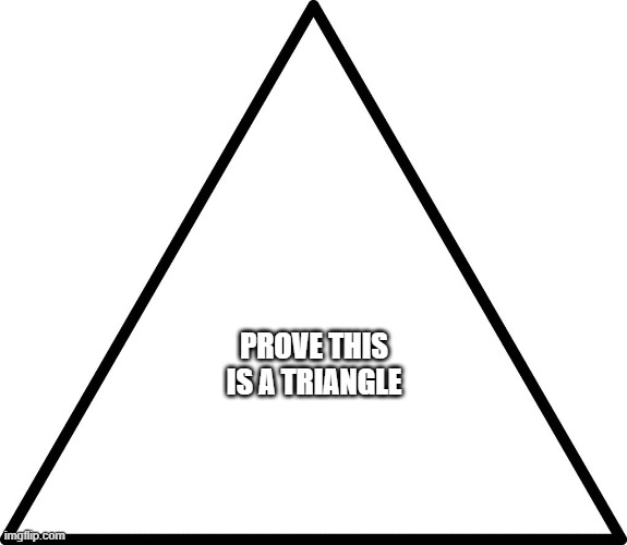 triangle | PROVE THIS IS A TRIANGLE | image tagged in triangle | made w/ Imgflip meme maker