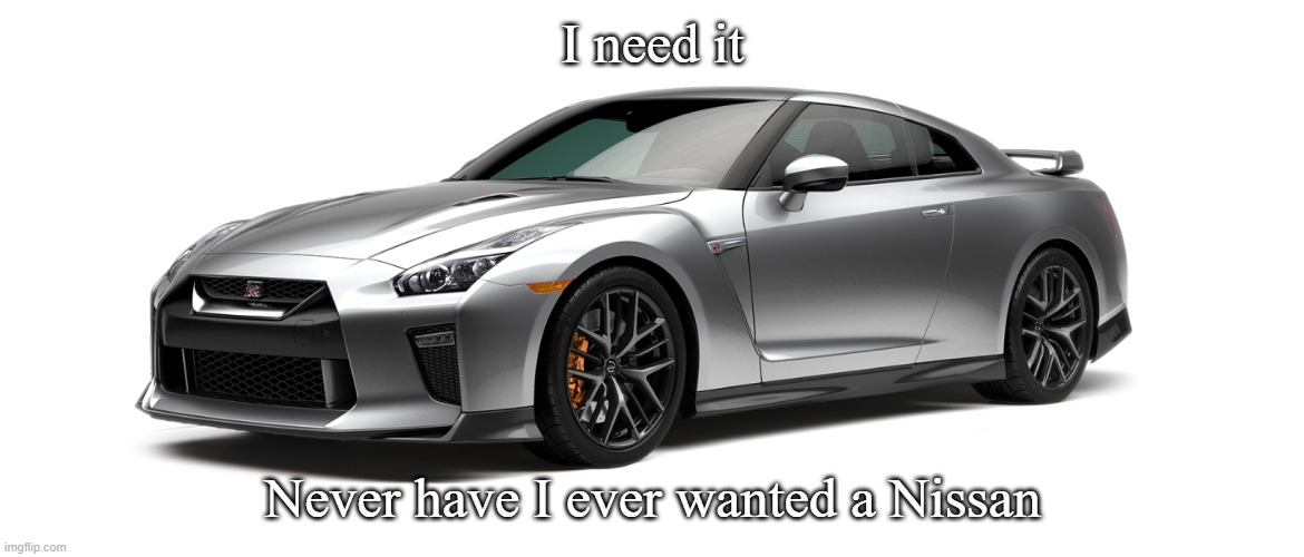 GIMME | I need it; Never have I ever wanted a Nissan | image tagged in nissan gtr | made w/ Imgflip meme maker
