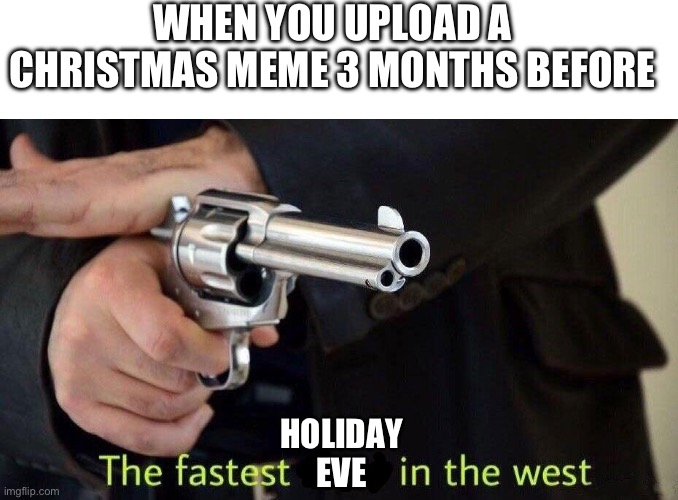 WHEN YOU UPLOAD A CHRISTMAS MEME 3 MONTHS BEFORE; HOLIDAY EVE | image tagged in blank white template,fastest draw | made w/ Imgflip meme maker