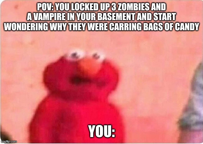 Sickened elmo | POV: YOU LOCKED UP 3 ZOMBIES AND A VAMPIRE IN YOUR BASEMENT AND START WONDERING WHY THEY WERE CARRING BAGS OF CANDY; YOU: | image tagged in sickened elmo | made w/ Imgflip meme maker