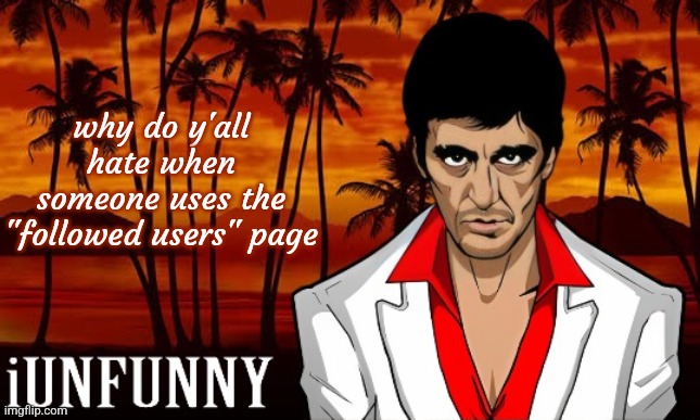 iUnFunny's Scarface template | why do y'all hate when someone uses the "followed users" page | image tagged in iunfunny's scarface template | made w/ Imgflip meme maker