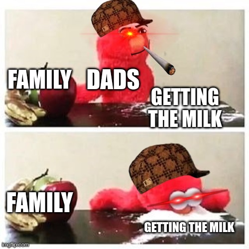 elmo cocaine | DADS; FAMILY; GETTING THE MILK; FAMILY; GETTING THE MILK | image tagged in elmo cocaine | made w/ Imgflip meme maker