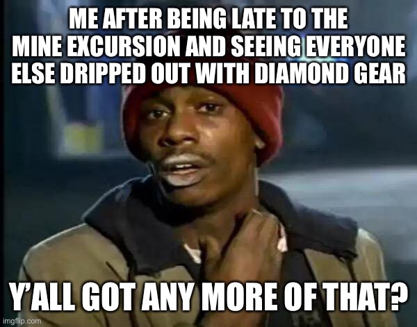 Minecraft meme | ME AFTER BEING LATE TO THE MINE EXCURSION AND SEEING EVERYONE ELSE DRIPPED OUT WITH DIAMOND GEAR; Y’ALL GOT ANY MORE OF THAT? | image tagged in memes,y'all got any more of that | made w/ Imgflip meme maker