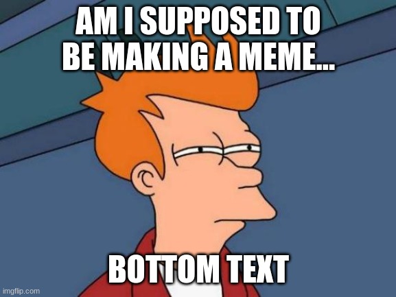 Hm | AM I SUPPOSED TO BE MAKING A MEME... BOTTOM TEXT | image tagged in memes,futurama fry | made w/ Imgflip meme maker