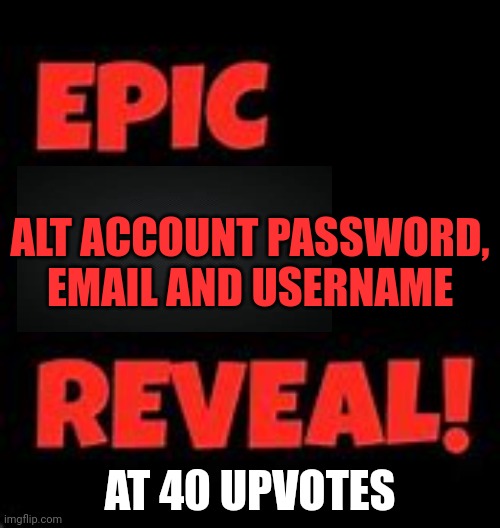 Epic Face Reveal | ALT ACCOUNT PASSWORD, EMAIL AND USERNAME; AT 40 UPVOTES | image tagged in epic face reveal,not upvote begging | made w/ Imgflip meme maker