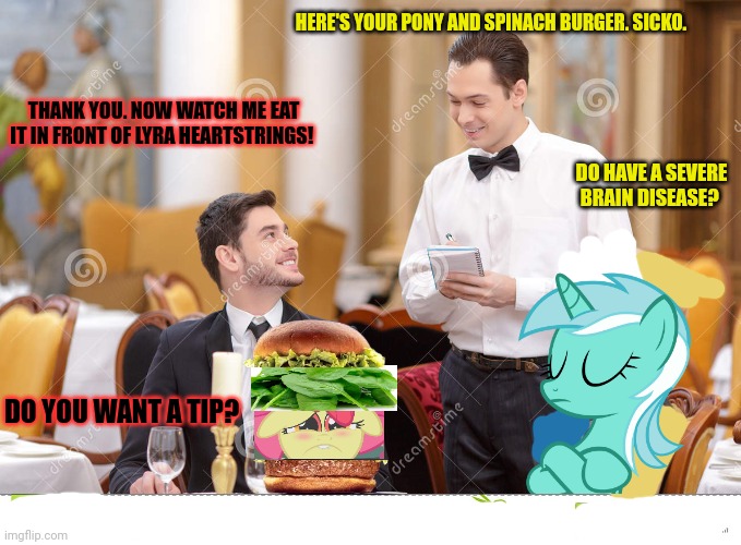Pony burger | HERE'S YOUR PONY AND SPINACH BURGER. SICKO. THANK YOU. NOW WATCH ME EAT IT IN FRONT OF LYRA HEARTSTRINGS! DO HAVE A SEVERE BRAIN DISEASE? DO YOU WANT A TIP? | image tagged in couple in restaurant,stop it get some help,pony,burger | made w/ Imgflip meme maker