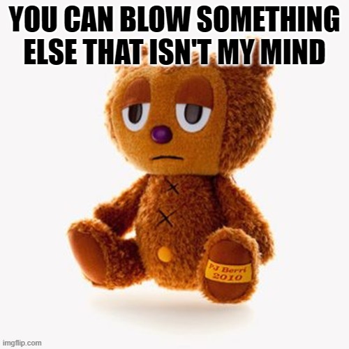 Pj plush | YOU CAN BLOW SOMETHING ELSE THAT ISN'T MY MIND | image tagged in pj plush | made w/ Imgflip meme maker