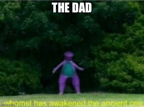 Whomst has awakened the ancient one | THE DAD | image tagged in whomst has awakened the ancient one | made w/ Imgflip meme maker