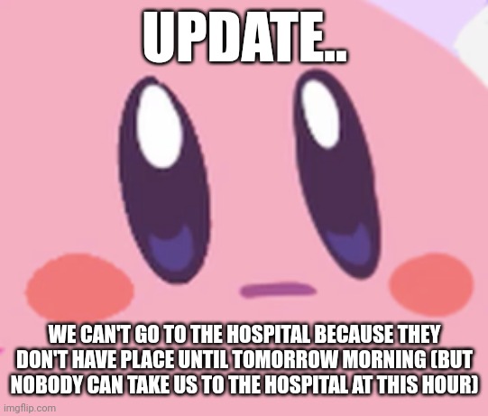 I have red eyes feeling extremely more sick...and probably (70% sure) that I have the covid | UPDATE.. WE CAN'T GO TO THE HOSPITAL BECAUSE THEY DON'T HAVE PLACE UNTIL TOMORROW MORNING (BUT NOBODY CAN TAKE US TO THE HOSPITAL AT THIS HOUR) | image tagged in blank kirby face | made w/ Imgflip meme maker