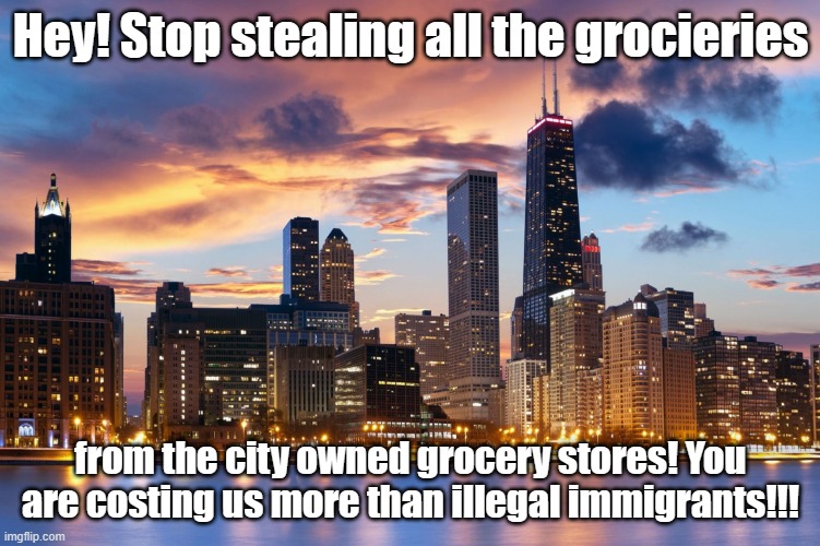 Chicago | Hey! Stop stealing all the grocieries from the city owned grocery stores! You are costing us more than illegal immigrants!!! | image tagged in chicago | made w/ Imgflip meme maker