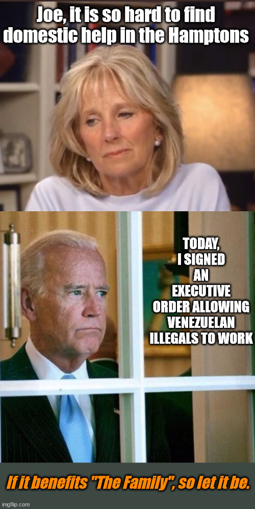 Joe, it is so hard to find domestic help in the Hamptons; TODAY, I SIGNED AN EXECUTIVE ORDER ALLOWING VENEZUELAN ILLEGALS TO WORK; If it benefits "The Family", so let it be. | image tagged in jill biden meme,sad joe biden,illegal immigrants | made w/ Imgflip meme maker