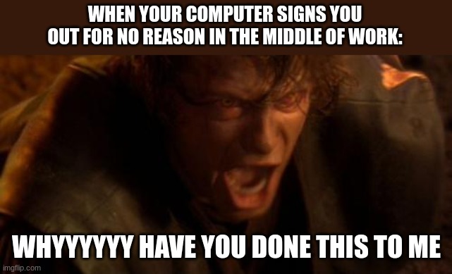 does this happen to any one else? | WHEN YOUR COMPUTER SIGNS YOU OUT FOR NO REASON IN THE MIDDLE OF WORK:; WHYYYYYY HAVE YOU DONE THIS TO ME | image tagged in io ti odio | made w/ Imgflip meme maker
