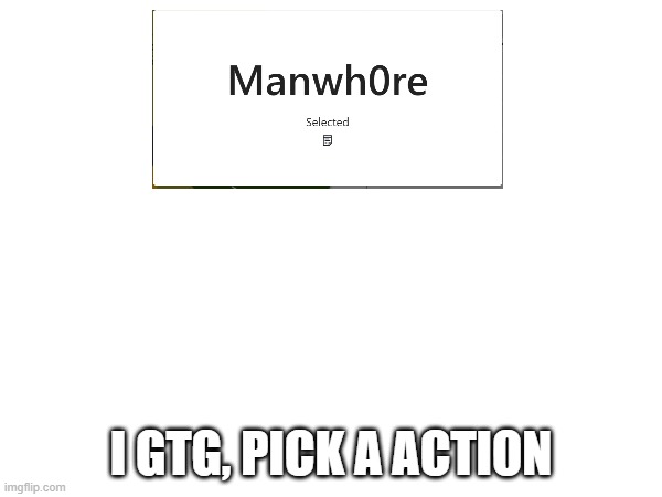 I GTG, PICK A ACTION | made w/ Imgflip meme maker