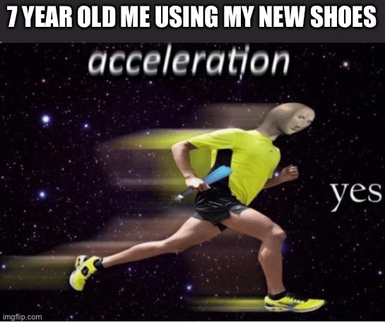 Acceleration | 7 YEAR OLD ME USING MY NEW SHOES | image tagged in acceleration yes | made w/ Imgflip meme maker