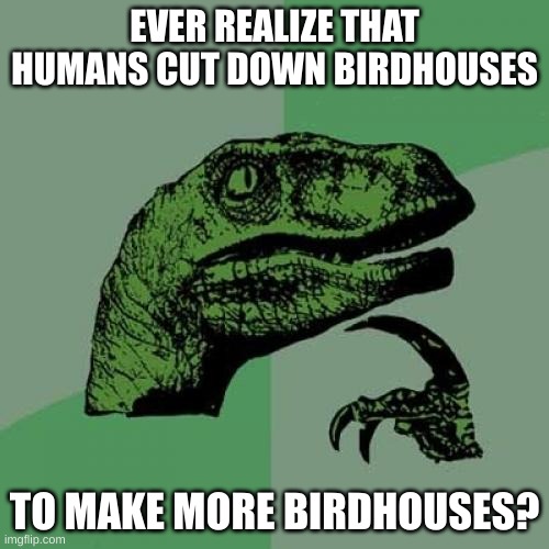 Deep Thoughts #4 | EVER REALIZE THAT HUMANS CUT DOWN BIRDHOUSES; TO MAKE MORE BIRDHOUSES? | image tagged in memes,philosoraptor,deep thoughts,oh wow are you actually reading these tags,barney will eat all of your delectable biscuits | made w/ Imgflip meme maker