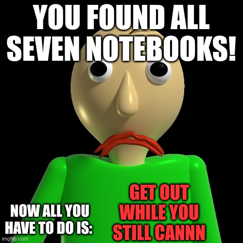 Angry Baldi | YOU FOUND ALL SEVEN NOTEBOOKS! NOW ALL YOU HAVE TO DO IS: GET OUT WHILE YOU STILL CANNN | image tagged in angry baldi | made w/ Imgflip meme maker