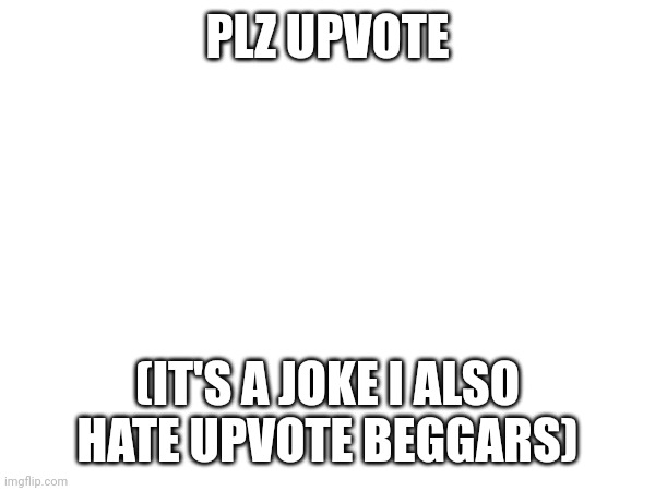Who else hates upvote beggars ? | PLZ UPVOTE; (IT'S A JOKE I ALSO HATE UPVOTE BEGGARS) | image tagged in upvote begging | made w/ Imgflip meme maker
