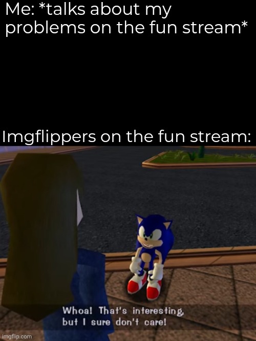 This always keep happening to me... | Me: *talks about my problems on the fun stream*; Imgflippers on the fun stream: | image tagged in whoa that s interesting but i sure don t care | made w/ Imgflip meme maker