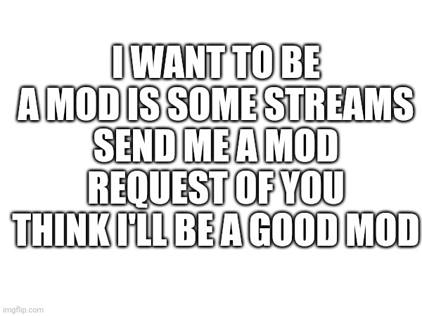 I WANT TO BE A MOD IS SOME STREAMS
SEND ME A MOD REQUEST OF YOU THINK I'LL BE A GOOD MOD | made w/ Imgflip meme maker