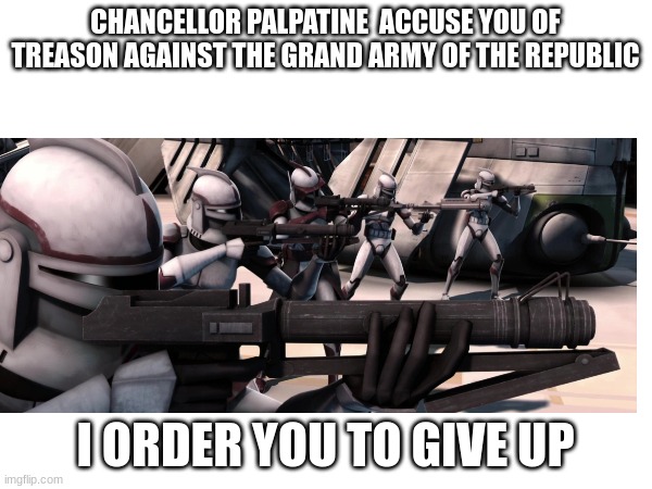 CHANCELLOR PALPATINE  ACCUSE YOU OF TREASON AGAINST THE GRAND ARMY OF THE REPUBLIC I ORDER YOU TO GIVE UP | made w/ Imgflip meme maker