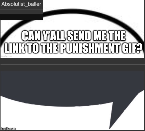 Absolutist_baller Anouncement | CAN Y’ALL SEND ME THE LINK TO THE PUNISHMENT GIF? | image tagged in absolutist_baller anouncement | made w/ Imgflip meme maker