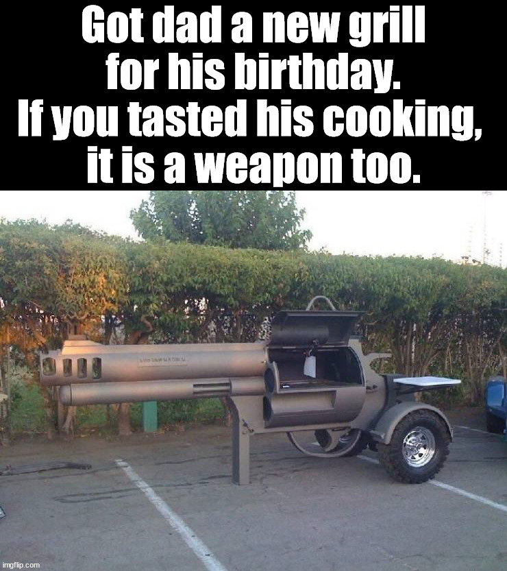 Grill to kill | Got dad a new grill for his birthday. If you tasted his cooking, 
it is a weapon too. | image tagged in grilling,guns,cooking | made w/ Imgflip meme maker