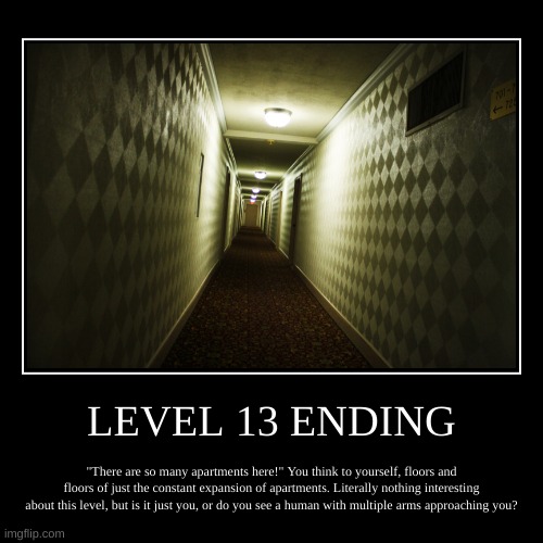Level 13 Ending | LEVEL 13 ENDING | "There are so many apartments here!" You think to yourself, floors and floors of just the constant expansion of apartments | image tagged in demotivationals,scary,horror,backrooms | made w/ Imgflip demotivational maker