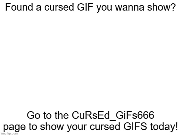 [ad] Introducing CuRsEd_GiFs666 | Found a cursed GIF you wanna show? Go to the CuRsEd_GiFs666 page to show your cursed GIFS today! | image tagged in cursed,gifs,ad | made w/ Imgflip meme maker