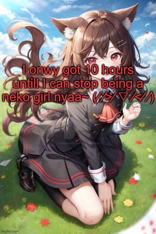 I'm suffering, kill me | I onwy got 10 hours untill I can stop being a neko girl nyaa~ (⁄ ⁄>⁄ ▽ ⁄<⁄ ⁄) | image tagged in i'm suffering kill me | made w/ Imgflip meme maker