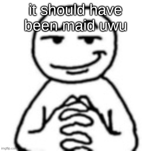 devious mf | it should have been maid uwu | image tagged in devious mf | made w/ Imgflip meme maker