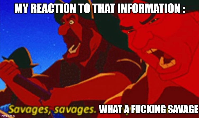 SAVAGES! | MY REACTION TO THAT INFORMATION : WHAT A FUCKING SAVAGE | image tagged in savages | made w/ Imgflip meme maker