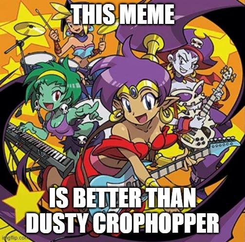 Rockin' Out With Shantae | THIS MEME IS BETTER THAN DUSTY CROPHOPPER | image tagged in rockin' out with shantae | made w/ Imgflip meme maker