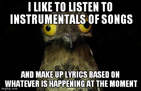 Weird Stuff I Do Potoo Meme | I LIKE TO LISTEN TO INSTRUMENTALS OF SONGS AND MAKE UP LYRICS BASED ON WHATEVER IS HAPPENING AT THE MOMENT | image tagged in memes,weird stuff i do potoo,AdviceAnimals | made w/ Imgflip meme maker