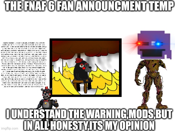 THE FNAF 6 FAN ANNOUNCMENT TEMP; I UNDERSTAND THE WARNING,MODS,BUT IN ALL HONESTY,ITS MY OPINION | made w/ Imgflip meme maker