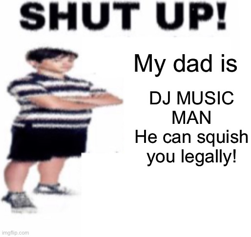 shut up | My dad is DJ MUSIC MAN DJ MUSIC MAN
He can squish you legally! | image tagged in shut up | made w/ Imgflip meme maker