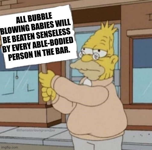 Spongebob movie reference | ALL BUBBLE BLOWING BABIES WILL BE BEATEN SENSELESS BY EVERY ABLE-BODIED PERSON IN THE BAR. | image tagged in the simpsons,grandpa,spongebob | made w/ Imgflip meme maker