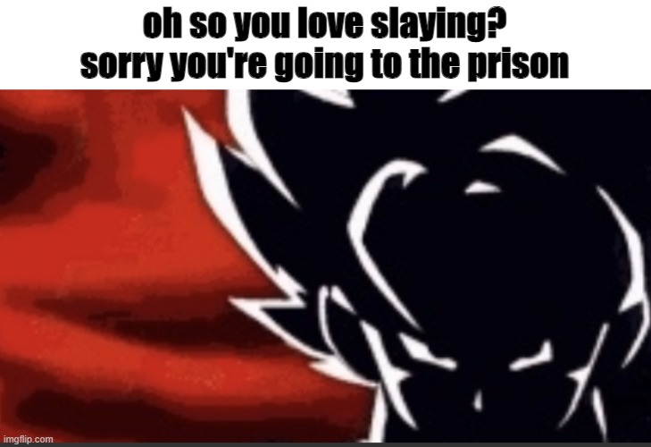 Goku shadow | oh so you love slaying? sorry you're going to the prison | image tagged in goku shadow | made w/ Imgflip meme maker