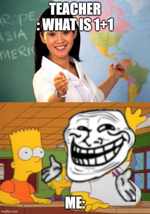 teacher vs student asking | TEACHER : WHAT IS 1+1; ME: | image tagged in teacher vs student asking | made w/ Imgflip meme maker