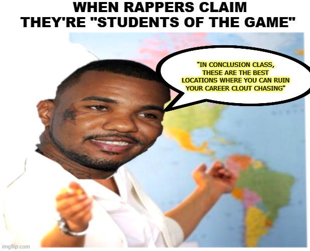 Student of The Game | WHEN RAPPERS CLAIM THEY'RE "STUDENTS OF THE GAME"; "IN CONCLUSION CLASS, THESE ARE THE BEST LOCATIONS WHERE YOU CAN RUIN YOUR CAREER CLOUT CHASING" | image tagged in rap,pop culture | made w/ Imgflip meme maker