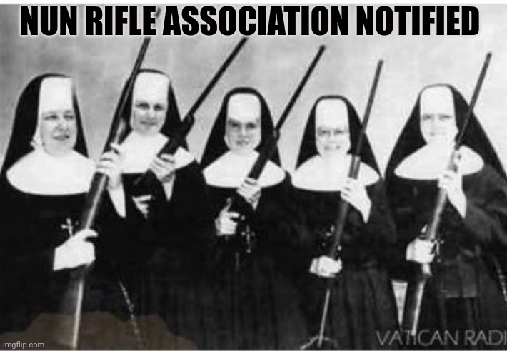NRA | NUN RIFLE ASSOCIATION NOTIFIED | image tagged in nuns with guns,nun,rifle association | made w/ Imgflip meme maker
