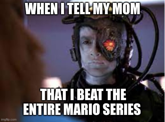 Why is my mom not proud of me | WHEN I TELL MY MOM; THAT I BEAT THE ENTIRE MARIO SERIES | image tagged in miffed borg | made w/ Imgflip meme maker