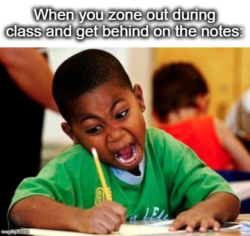 Go, go, go! | When you zone out during class and get behind on the notes: | image tagged in kid writing fast,write,write that down,notes,oh no,lol | made w/ Imgflip meme maker