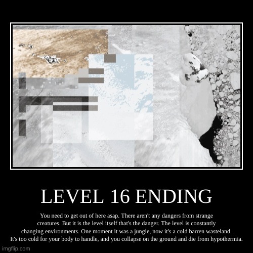 Level 16 Ending | LEVEL 16 ENDING | You need to get out of here asap. There aren't any dangers from strange creatures. But it is the level itself that's the d | image tagged in demotivationals,horror,scary,backrooms | made w/ Imgflip demotivational maker