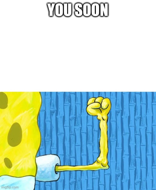 Spongebob weak arm | YOU SOON | image tagged in spongebob weak arm | made w/ Imgflip meme maker