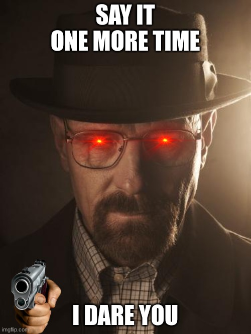 Walter White | SAY IT ONE MORE TIME I DARE YOU | image tagged in walter white | made w/ Imgflip meme maker